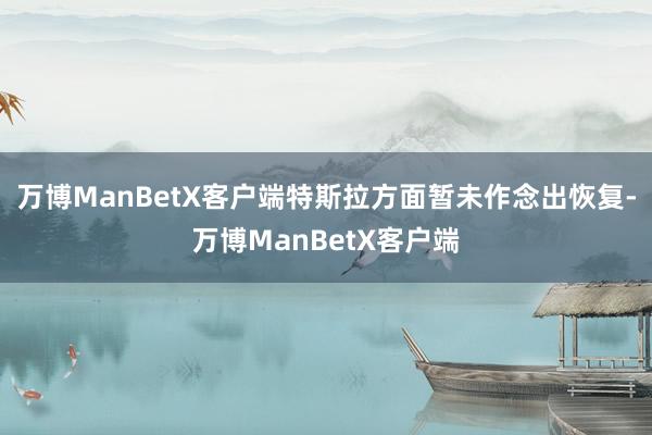 万博ManBetX客户端特斯拉方面暂未作念出恢复-万博ManBetX客户端