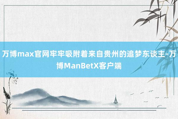 万博max官网牢牢吸附着来自贵州的追梦东谈主-万博ManBetX客户端