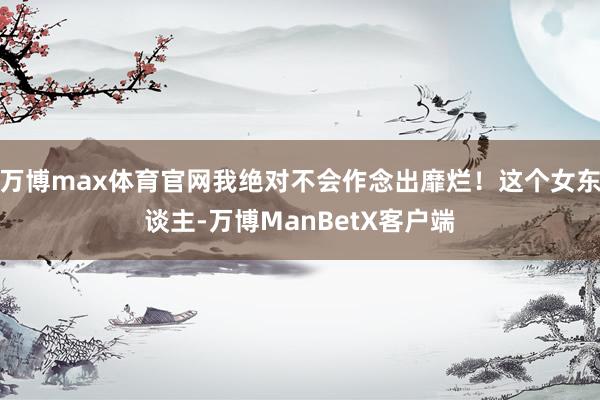 万博max体育官网我绝对不会作念出靡烂！这个女东谈主-万博ManBetX客户端