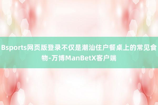 Bsports网页版登录不仅是潮汕住户餐桌上的常见食物-万博ManBetX客户端