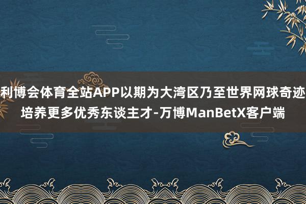 利博会体育全站APP以期为大湾区乃至世界网球奇迹培养更多优秀东谈主才-万博ManBetX客户端