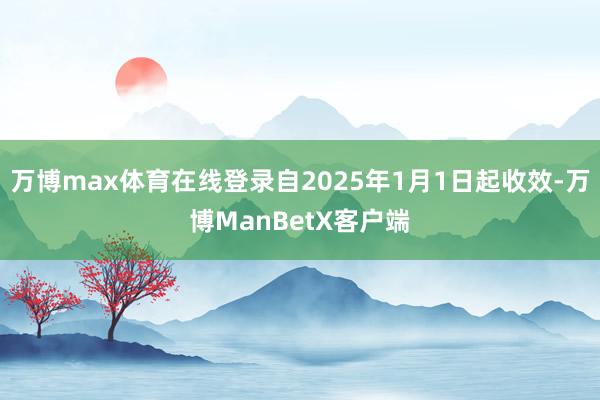 万博max体育在线登录自2025年1月1日起收效-万博ManBetX客户端