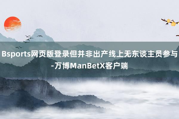 Bsports网页版登录但并非出产线上无东谈主员参与-万博ManBetX客户端