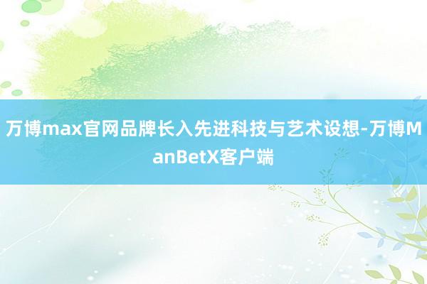 万博max官网品牌长入先进科技与艺术设想-万博ManBetX客户端
