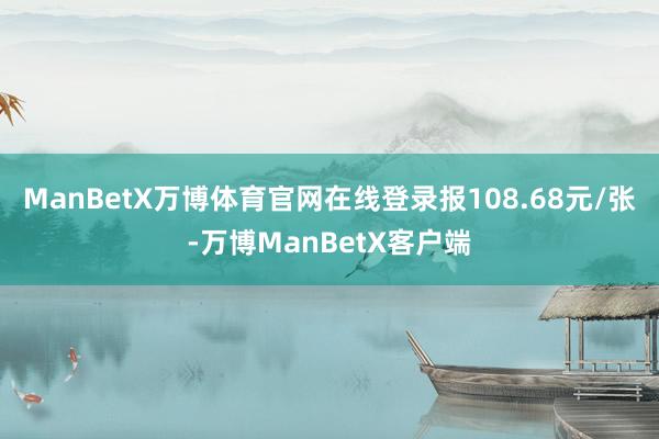 ManBetX万博体育官网在线登录报108.68元/张-万博ManBetX客户端