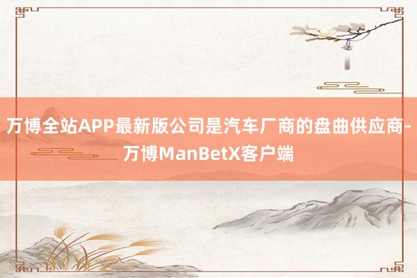 万博全站APP最新版公司是汽车厂商的盘曲供应商-万博ManBetX客户端