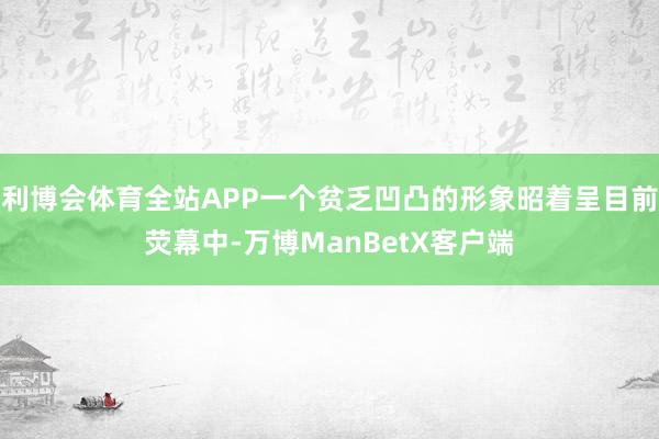 利博会体育全站APP一个贫乏凹凸的形象昭着呈目前荧幕中-万博ManBetX客户端