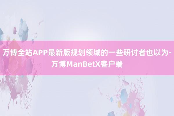 万博全站APP最新版规划领域的一些研讨者也以为-万博ManBetX客户端