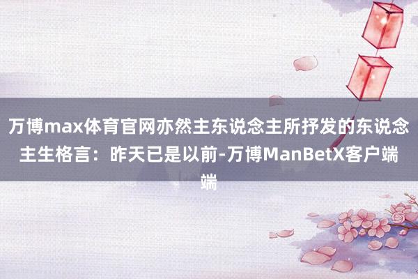 万博max体育官网亦然主东说念主所抒发的东说念主生格言：昨天已是以前-万博ManBetX客户端