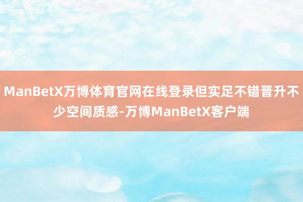 ManBetX万博体育官网在线登录但实足不错晋升不少空间质感-万博ManBetX客户端