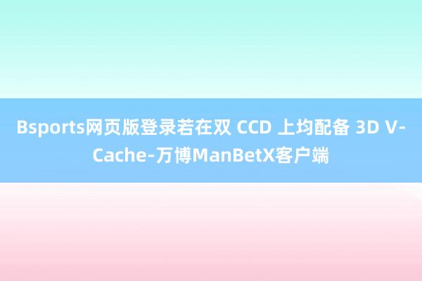 Bsports网页版登录若在双 CCD 上均配备 3D V-Cache-万博ManBetX客户端