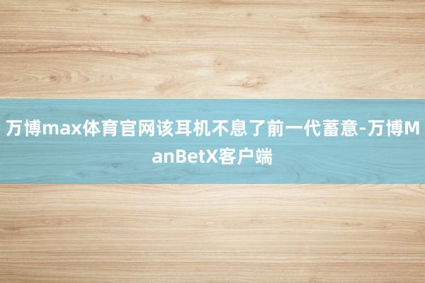 万博max体育官网该耳机不息了前一代蓄意-万博ManBetX客户端