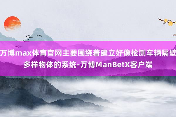 万博max体育官网主要围绕着建立好像检测车辆隔壁多样物体的系统-万博ManBetX客户端