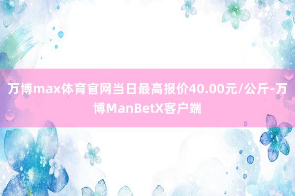 万博max体育官网当日最高报价40.00元/公斤-万博ManBetX客户端