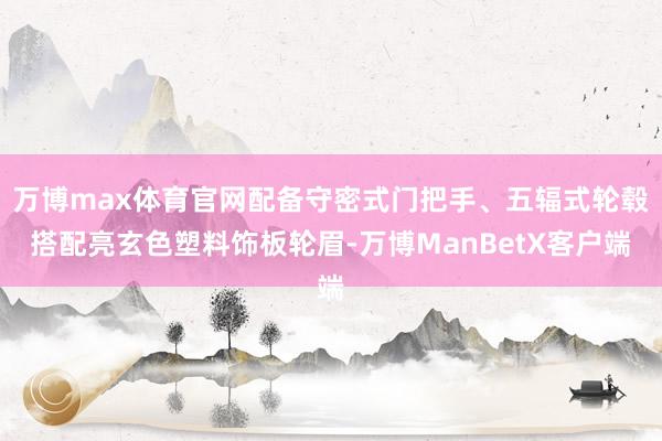 万博max体育官网配备守密式门把手、五辐式轮毂搭配亮玄色塑料饰板轮眉-万博ManBetX客户端
