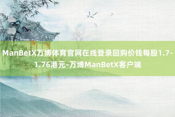 ManBetX万博体育官网在线登录回购价钱每股1.7-1.76港元-万博ManBetX客户端