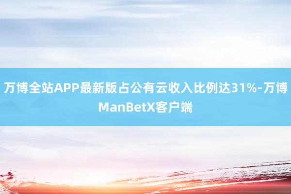 万博全站APP最新版占公有云收入比例达31%-万博ManBetX客户端