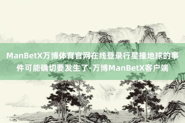 ManBetX万博体育官网在线登录行星撞地球的事件可能确切要发生了-万博ManBetX客户端