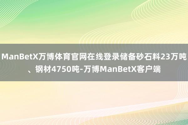 ManBetX万博体育官网在线登录储备砂石料23万吨、钢材4750吨-万博ManBetX客户端