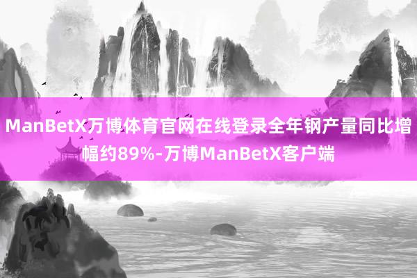 ManBetX万博体育官网在线登录全年钢产量同比增幅约89%-万博ManBetX客户端