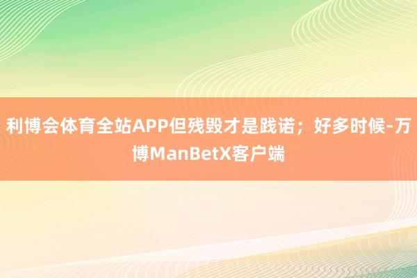利博会体育全站APP但残毁才是践诺；好多时候-万博ManBetX客户端
