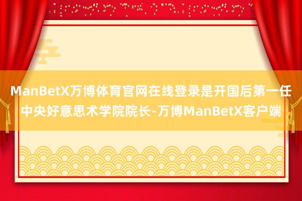ManBetX万博体育官网在线登录是开国后第一任中央好意思术学院院长-万博ManBetX客户端