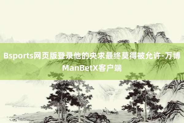 Bsports网页版登录他的央求最终莫得被允许-万博ManBetX客户端