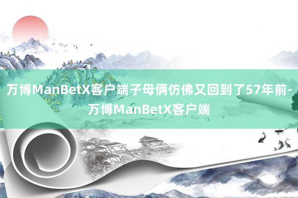 万博ManBetX客户端子母俩仿佛又回到了57年前-万博ManBetX客户端