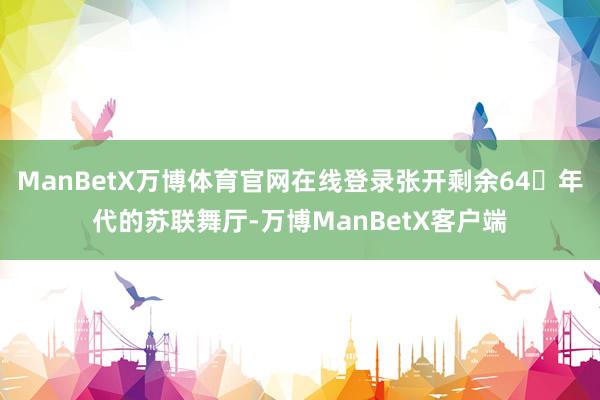 ManBetX万博体育官网在线登录张开剩余64�年代的苏联舞厅-万博ManBetX客户端