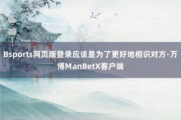 Bsports网页版登录应该是为了更好地相识对方-万博ManBetX客户端