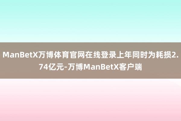 ManBetX万博体育官网在线登录上年同时为耗损2.74亿元-万博ManBetX客户端