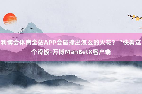 利博会体育全站APP会碰撞出怎么的火花？“快看这个滑板-万博ManBetX客户端
