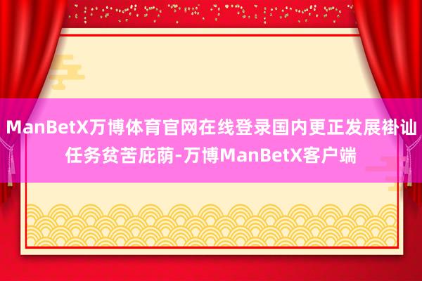 ManBetX万博体育官网在线登录国内更正发展褂讪任务贫苦庇荫-万博ManBetX客户端