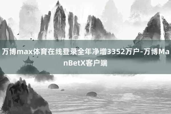 万博max体育在线登录全年净增3352万户-万博ManBetX客户端