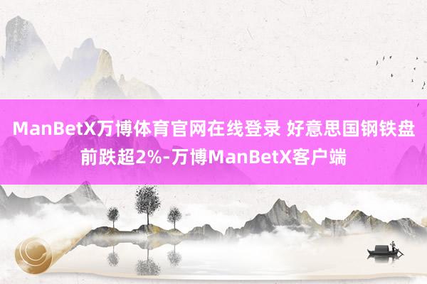 ManBetX万博体育官网在线登录 　　好意思国钢铁盘前跌超2%-万博ManBetX客户端