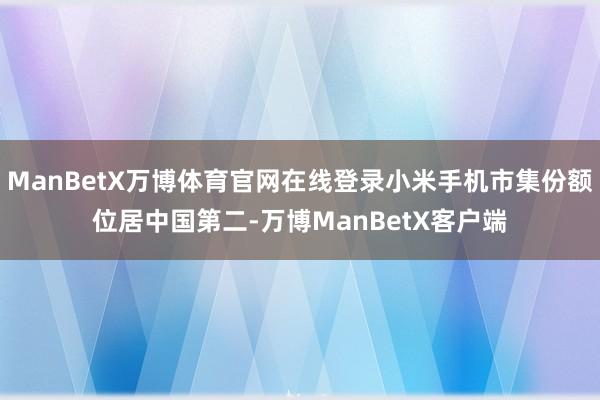 ManBetX万博体育官网在线登录小米手机市集份额位居中国第二-万博ManBetX客户端