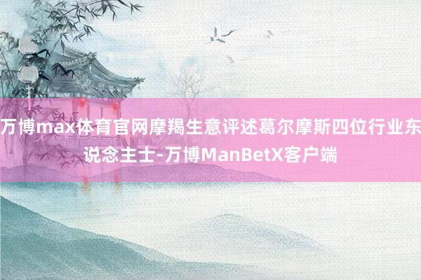 万博max体育官网摩羯生意评述葛尔摩斯四位行业东说念主士-万博ManBetX客户端