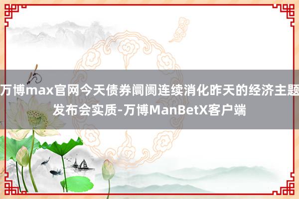 万博max官网今天债券阛阓连续消化昨天的经济主题发布会实质-万博ManBetX客户端