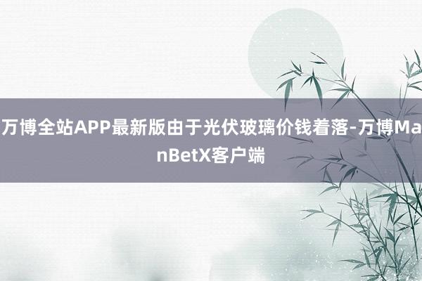 万博全站APP最新版由于光伏玻璃价钱着落-万博ManBetX客户端