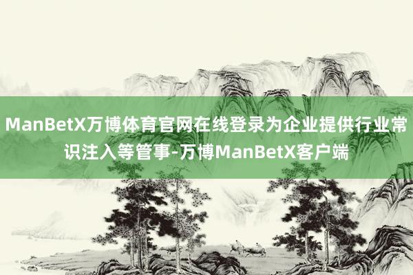 ManBetX万博体育官网在线登录为企业提供行业常识注入等管事-万博ManBetX客户端