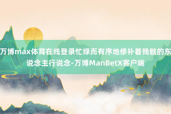 万博max体育在线登录忙绿而有序地修补着残骸的东说念主行说念-万博ManBetX客户端