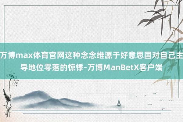 万博max体育官网这种念念维源于好意思国对自己主导地位零落的惊悸-万博ManBetX客户端