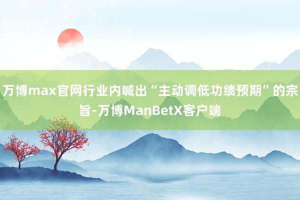 万博max官网行业内喊出“主动调低功绩预期”的宗旨-万博ManBetX客户端