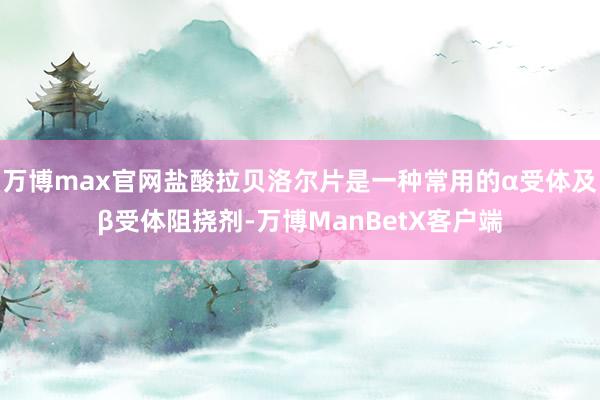 万博max官网盐酸拉贝洛尔片是一种常用的α受体及β受体阻挠剂-万博ManBetX客户端