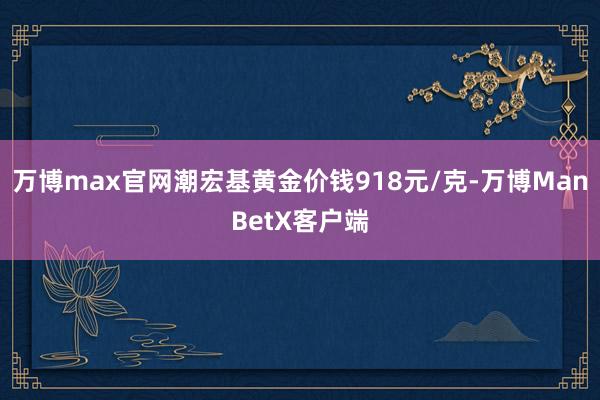万博max官网潮宏基黄金价钱918元/克-万博ManBetX客户端