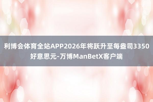利博会体育全站APP2026年将跃升至每盎司3350好意思元-万博ManBetX客户端