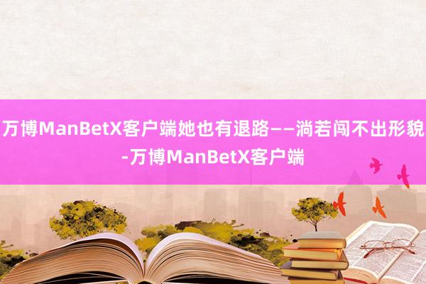 万博ManBetX客户端她也有退路——淌若闯不出形貌-万博ManBetX客户端