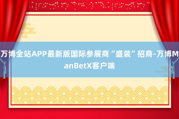 万博全站APP最新版国际参展商“盛装”招商-万博ManBetX客户端
