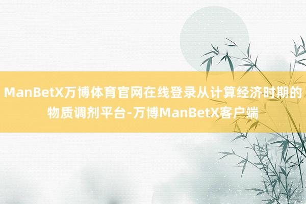 ManBetX万博体育官网在线登录从计算经济时期的物质调剂平台-万博ManBetX客户端
