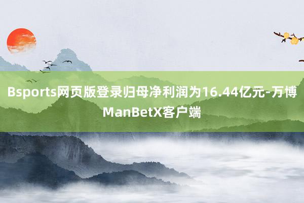 Bsports网页版登录归母净利润为16.44亿元-万博ManBetX客户端